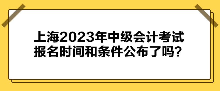 上海2023年中級(jí)會(huì)計(jì)考試報(bào)名時(shí)間和條件公布了嗎？