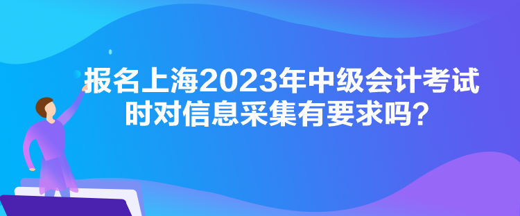 報(bào)名上海2023年中級(jí)會(huì)計(jì)考試時(shí)對(duì)信息采集有要求嗎？