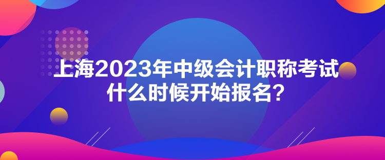 上海2023年中級會計(jì)職稱考試什么時(shí)候開始報(bào)名？