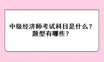 2023年中級(jí)經(jīng)濟(jì)師考試科目是什么？題型有哪些？