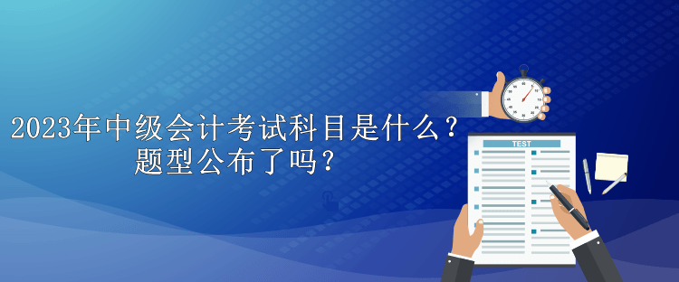 2023年中級會計考試科目是什么？題型公布了嗎？