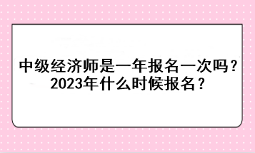 中級(jí)經(jīng)濟(jì)師是一年報(bào)名一次嗎？2023年什么時(shí)候報(bào)名？