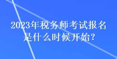 2023年稅務師考試報名是什么時候開始？