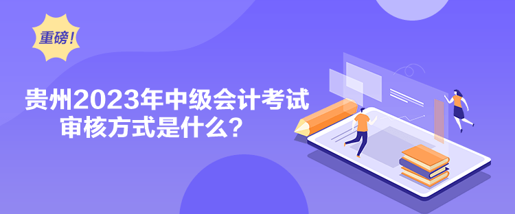 貴州2023年中級會計考試審核方式是什么？