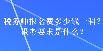 稅務師報名費多少錢一科？報考要求是什么？