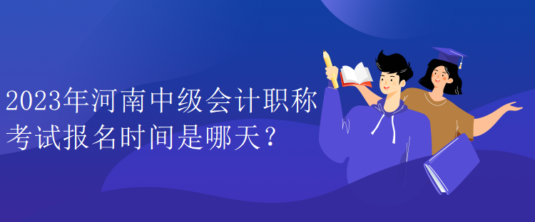 2023年河南中級會計職稱考試報名時間是哪天？