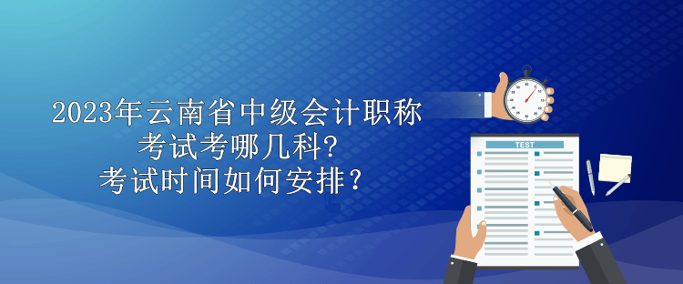 2023年云南省中級(jí)會(huì)計(jì)職稱(chēng)考試考哪幾科?考試時(shí)間如何安排？