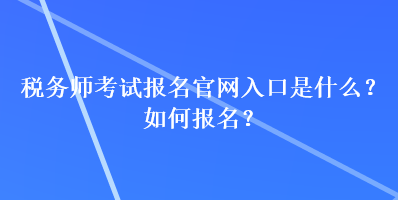 稅務師考試報名官網入口是什么？如何報名？