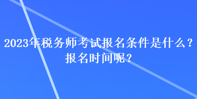 2023年稅務師考試報名條件是什么？報名時間呢？