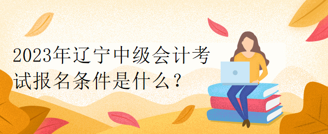 2023年遼寧中級會計考試報名條件是什么？