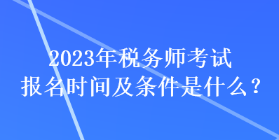 2023年稅務(wù)師考試報(bào)名時(shí)間及條件是什么？