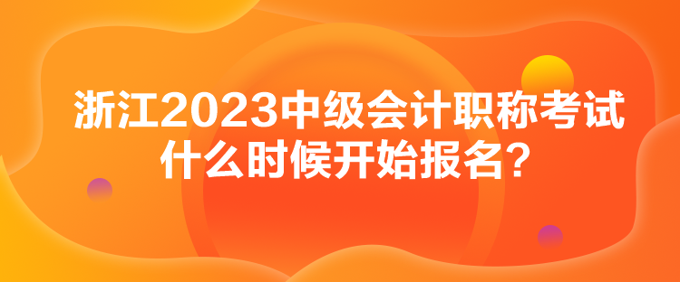 浙江2023中級(jí)會(huì)計(jì)職稱(chēng)考試什么時(shí)候開(kāi)始報(bào)名？