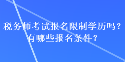 稅務(wù)師考試報(bào)名限制學(xué)歷嗎？有哪些報(bào)名條件？