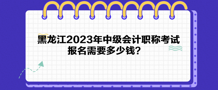 黑龍江2023年中級會計職稱考試報名需要多少錢？