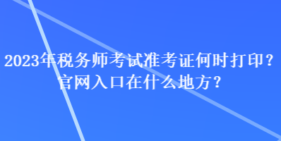 2023年稅務(wù)師考試準考證何時打??？官網(wǎng)入口在什么地方？