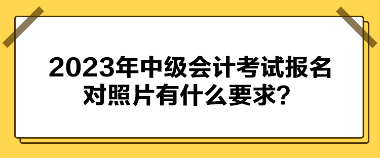 2023年中級會計(jì)考試報(bào)名對照片有什么要求？