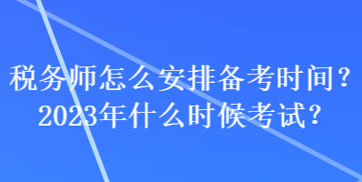 稅務(wù)師怎么安排備考時(shí)間？2023年什么時(shí)候考試？