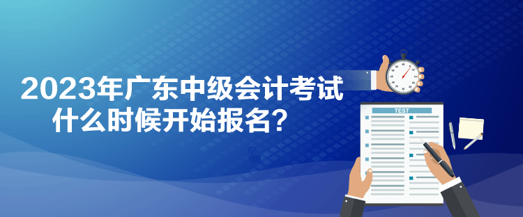 2023年廣東中級(jí)會(huì)計(jì)考試什么時(shí)候開(kāi)始報(bào)名？