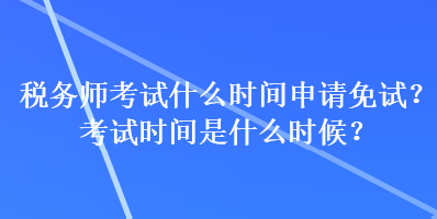 稅務(wù)師考試什么時(shí)間申請(qǐng)免試？考試時(shí)間是什么時(shí)候？