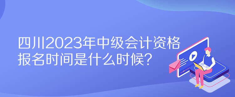 四川2023年中級(jí)會(huì)計(jì)資格報(bào)名時(shí)間是什么時(shí)候？