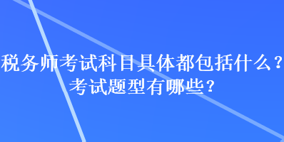 稅務(wù)師考試科目具體都包括什么？考試題型有哪些？