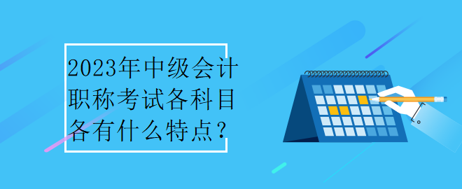 2023年中級會計職稱考試各科目各有什么特點？