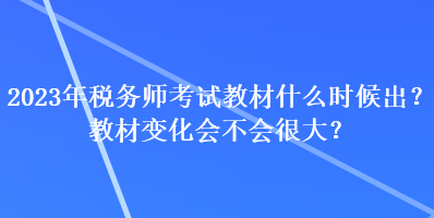 2023年稅務(wù)師考試教材什么時(shí)候出？教材變化會(huì)不會(huì)很大？