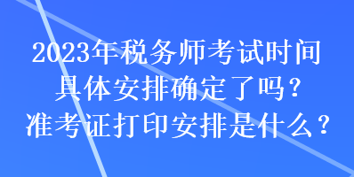 2023年稅務(wù)師考試時(shí)間具體安排確定了嗎？準(zhǔn)考證打印安排是什么？