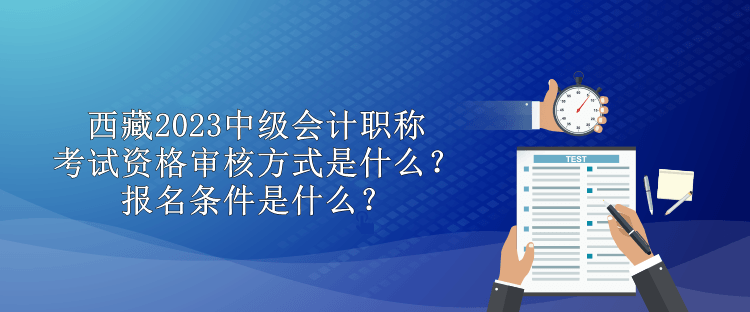 西藏2023中級(jí)會(huì)計(jì)職稱考試資格審核方式是什么？報(bào)名條件是什么？