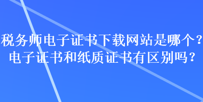 稅務(wù)師電子證書下載網(wǎng)站是哪個(gè)？電子證書和紙質(zhì)證書有區(qū)別嗎？