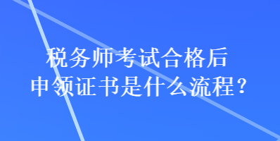 稅務(wù)師考試合格后申領(lǐng)證書是什么流程？