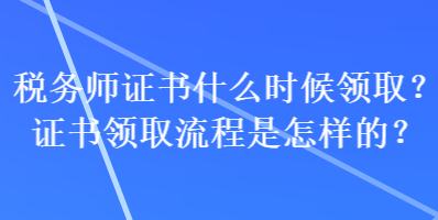 稅務(wù)師證書什么時候領(lǐng)??？證書領(lǐng)取流程是怎樣的？