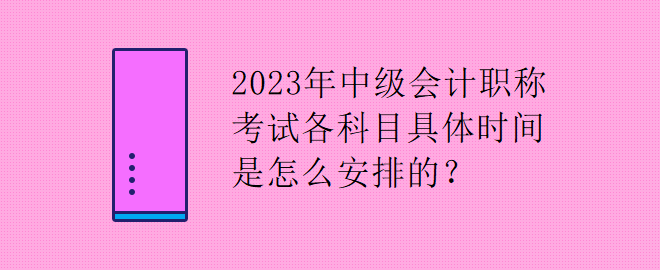 2023年中級會計職稱考試各科目具體時間是怎么安排的？