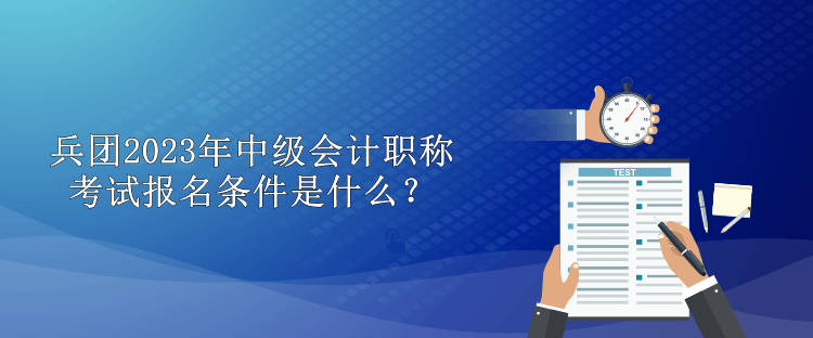 兵團2023年中級會計職稱考試報名條件是什么？