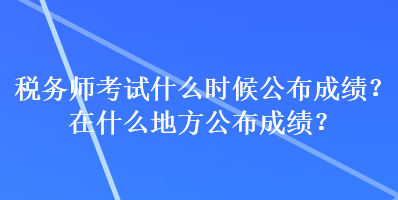 稅務(wù)師考試什么時候公布成績？在什么地方公布成績？