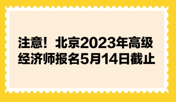 注意！北京2023年高級經(jīng)濟師報名5月14日截止