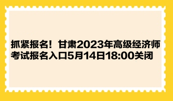 抓緊報名！甘肅2023年高級經濟師考試報名入口5月14日1800關閉