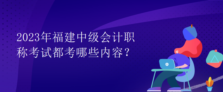 2023年福建中級(jí)會(huì)計(jì)職稱(chēng)考試都考哪些內(nèi)容？