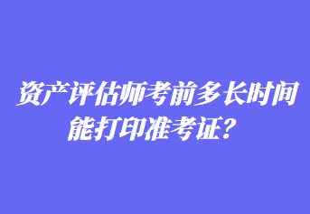 資產(chǎn)評估師考前多長時(shí)間能打印準(zhǔn)考證？