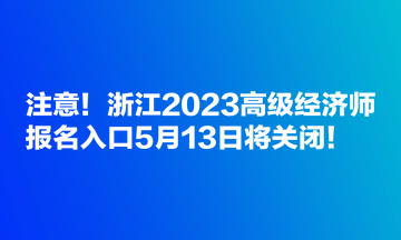 注意！浙江2023高級(jí)經(jīng)濟(jì)師報(bào)名入口5月13日將關(guān)閉！