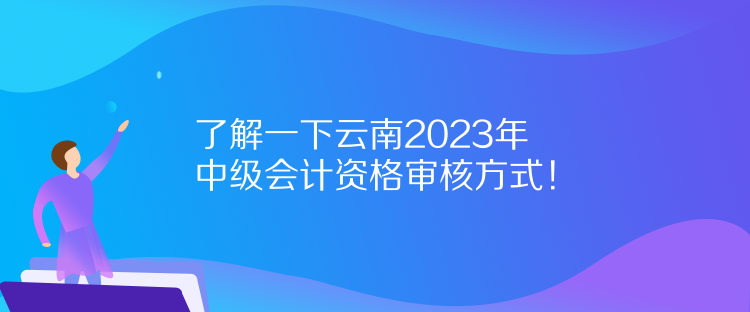 了解一下云南2023年中級(jí)會(huì)計(jì)資格審核方式！