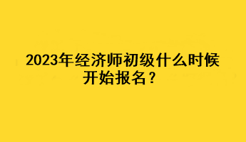 2023年經(jīng)濟師初級什么時候開始報名？