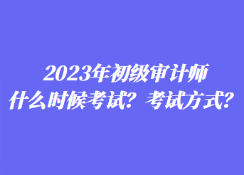 2023年初級(jí)審計(jì)師什么時(shí)候考試？考試方式？