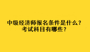 中級經(jīng)濟師報名條件是什么？考試科目有哪些？