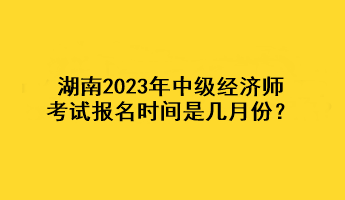 湖南2023年中級經(jīng)濟(jì)師考試報名時間是幾月份？