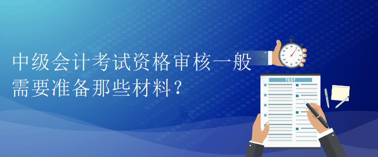 中級會計考試資格審核一般需要準備那些材料？