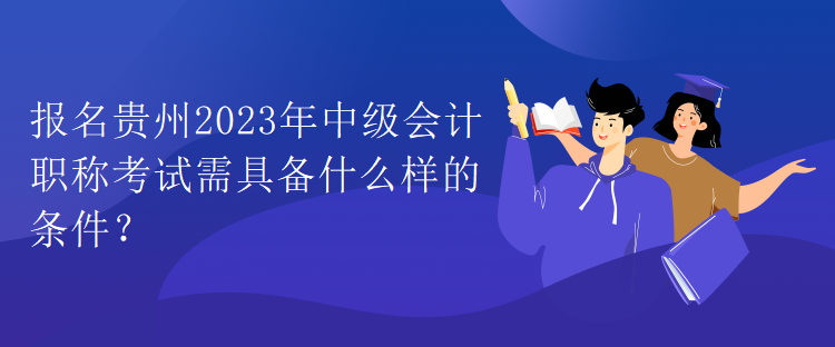 報(bào)名貴州2023年中級(jí)會(huì)計(jì)職稱考試需具備什么樣的條件？