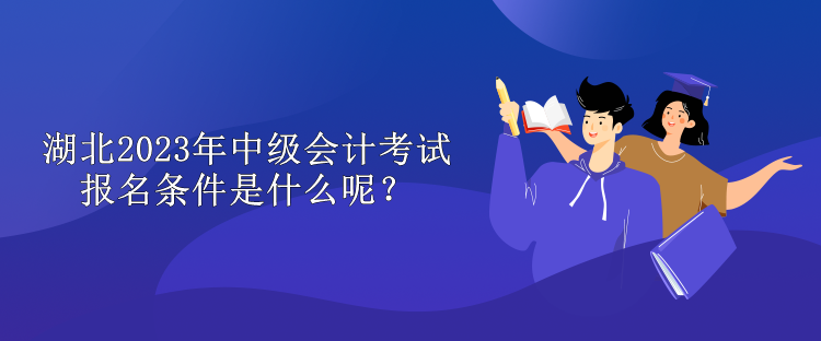 湖北2023年中級會計考試報名條件是什么呢？