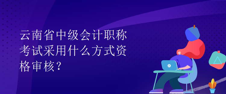 云南省中級會計職稱考試采用什么方式資格審核？