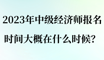 2023年中級經(jīng)濟師報名時間大概在什么時候？